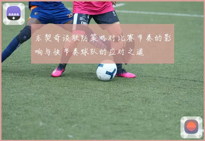 东契奇谈联防策略对比赛节奏的影响与快节奏球队的应对之道