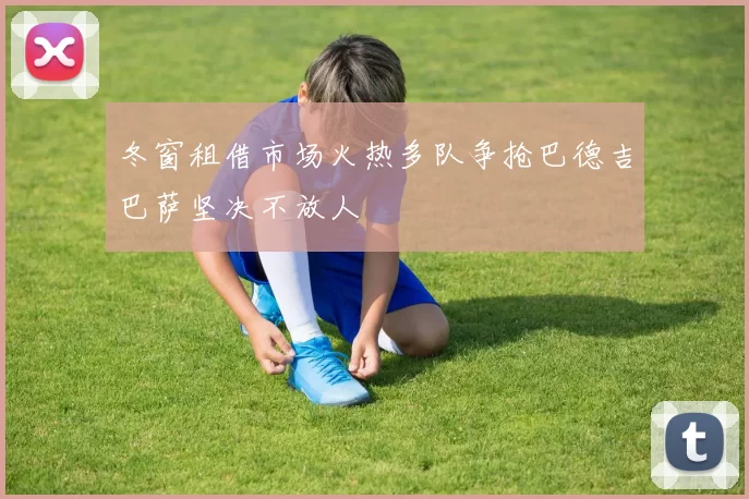 冬窗租借市场火热多队争抢巴德吉巴萨坚决不放人