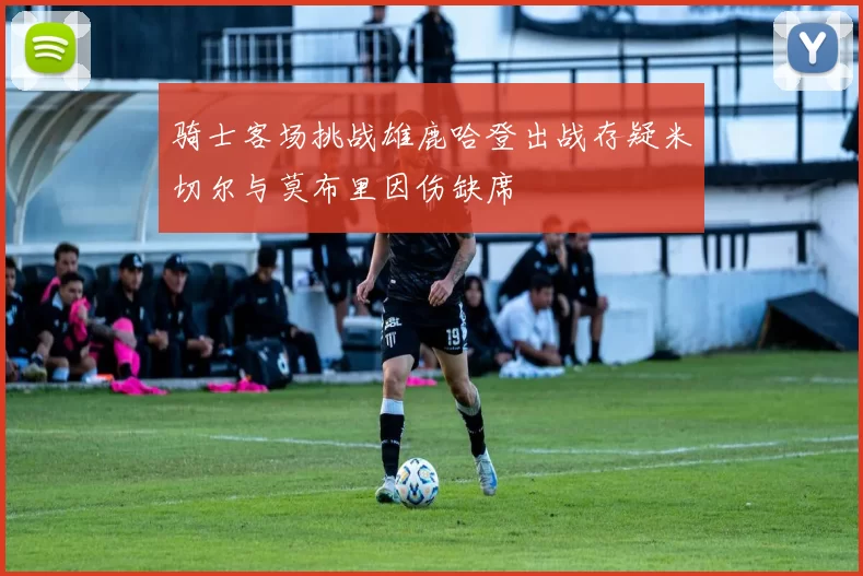 骑士客场挑战雄鹿哈登出战存疑米切尔与莫布里因伤缺席
