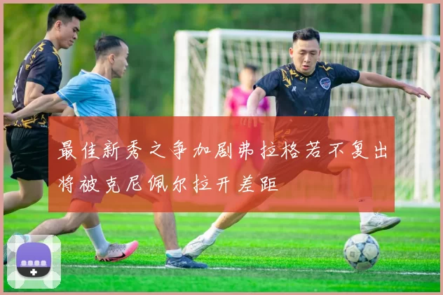 最佳新秀之争加剧弗拉格若不复出将被克尼佩尔拉开差距