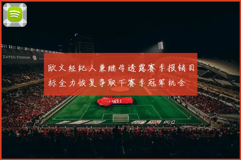 欧文经纪人兼继母透露赛季报销目标全力恢复争取下赛季冠军机会