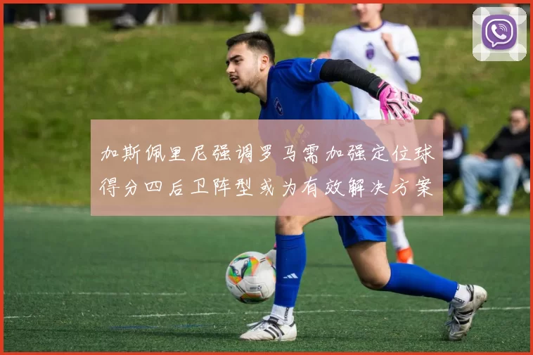 加斯佩里尼强调罗马需加强定位球得分四后卫阵型或为有效解决方案