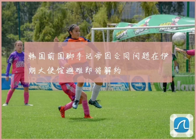 韩国前国脚李记帝因合同问题在伊朗大使馆避难即将解约