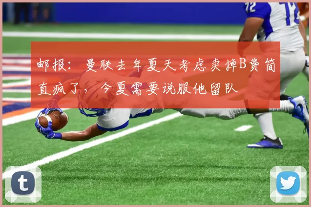 邮报：曼联去年夏天考虑卖掉B费简直疯了，今夏需要说服他留队