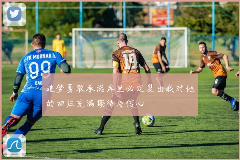 追梦勇敢承诺库里必定复出我对他的回归充满期待与信心