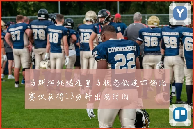 马斯坦托诺在皇马状态低迷四场比赛仅获得13分钟出场时间