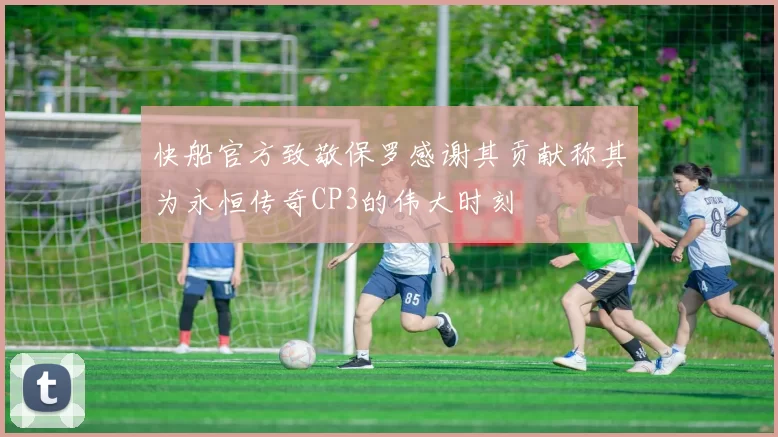 快船官方致敬保罗感谢其贡献称其为永恒传奇CP3的伟大时刻