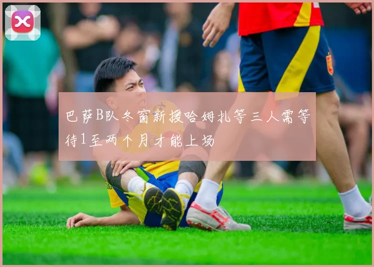 巴萨B队冬窗新援哈姆扎等三人需等待1至两个月才能上场