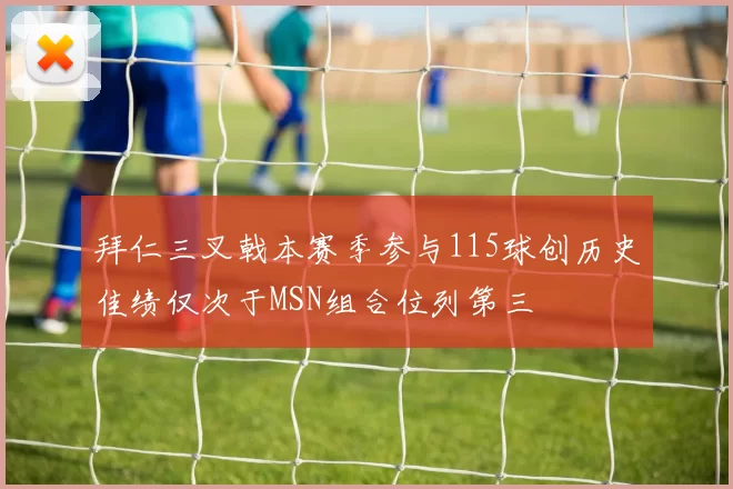 拜仁三叉戟本赛季参与115球创历史佳绩仅次于MSN组合位列第三