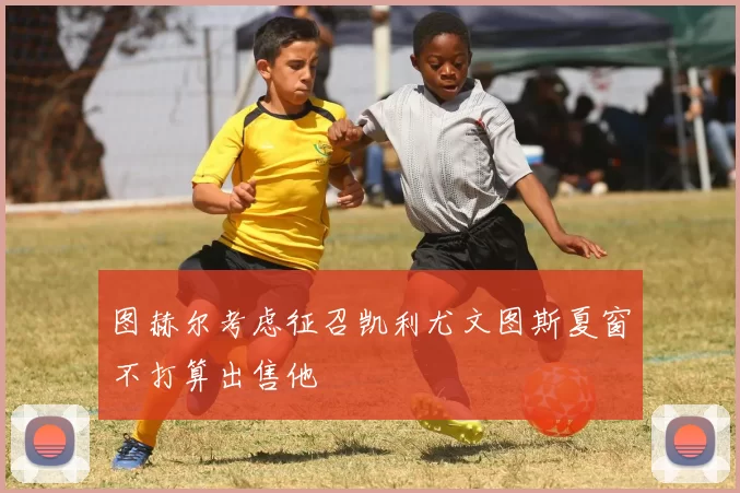 图赫尔考虑征召凯利尤文图斯夏窗不打算出售他