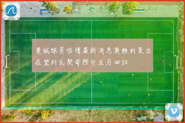 曼城球员伤情最新消息奥赖利复出在望科瓦契奇预计五月回归