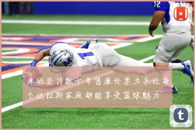 库班坚持数十年售廉价票力求让每个达拉斯家庭都能享受篮球魅力