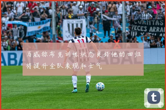马威称布克训练状态良好他的回归将提升全队表现和士气