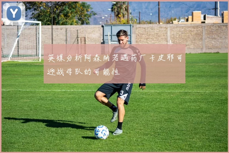 英媒分析阿森纳若遇药厂卡皮耶可迎战母队的可能性