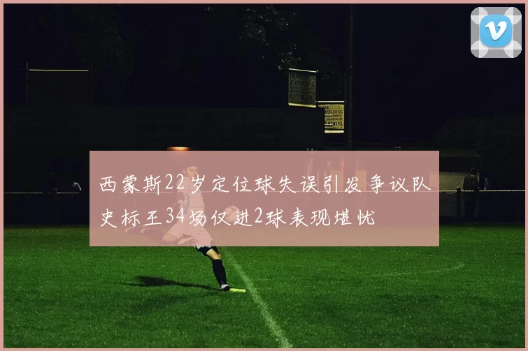西蒙斯22岁定位球失误引发争议队史标王34场仅进2球表现堪忧