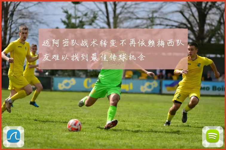 迈阿密队战术转变不再依赖梅西队友难以找到最佳传球机会