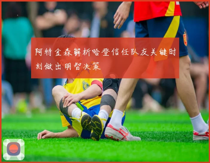阿特金森解析哈登信任队友关键时刻做出明智决策