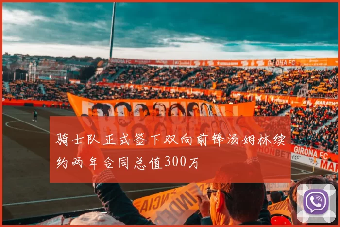 骑士队正式签下双向前锋汤姆林续约两年合同总值300万
