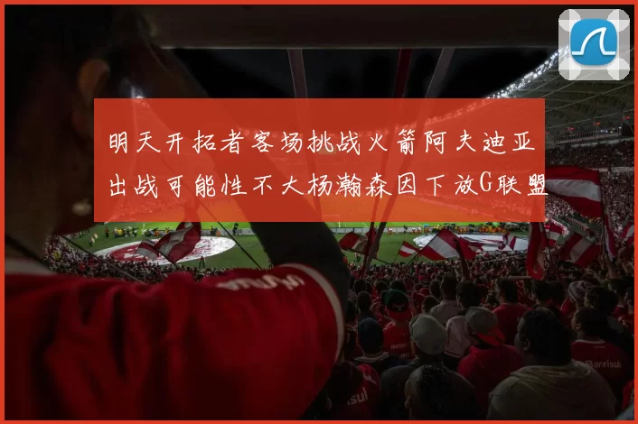 明天开拓者客场挑战火箭阿夫迪亚出战可能性不大杨瀚森因下放G联盟缺席