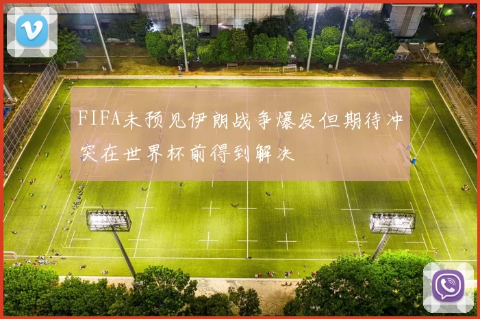FIFA未预见伊朗战争爆发但期待冲突在世界杯前得到解决