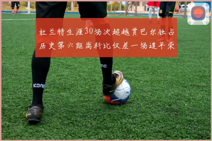 杜兰特生涯30场次超越贾巴尔独占历史第六距离科比仅差一场追平荣耀