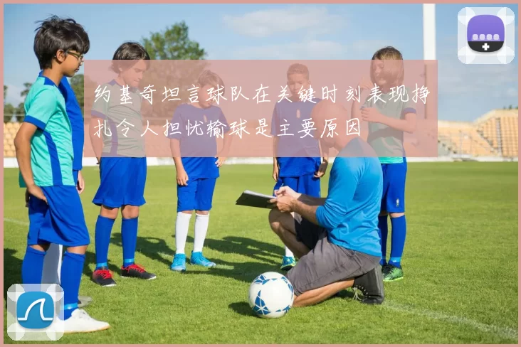 约基奇坦言球队在关键时刻表现挣扎令人担忧输球是主要原因