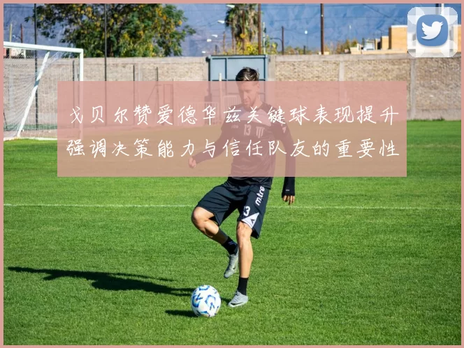 戈贝尔赞爱德华兹关键球表现提升强调决策能力与信任队友的重要性