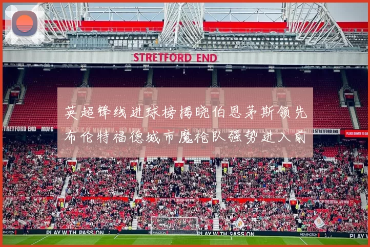 英超锋线进球榜揭晓伯恩茅斯领先布伦特福德城市魔枪队强势进入前六