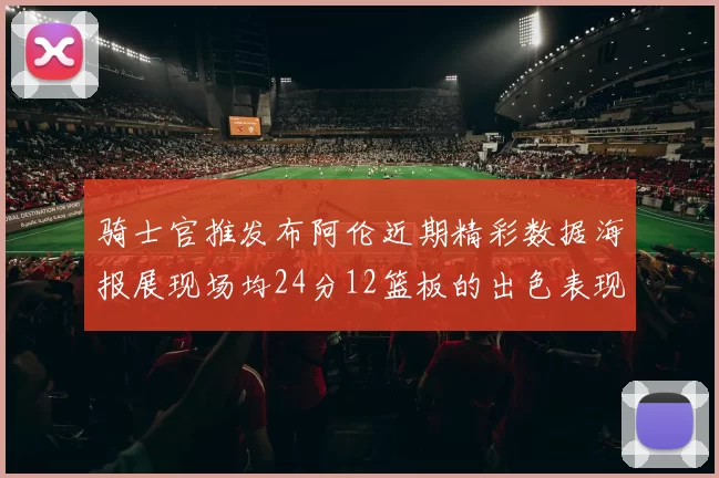 骑士官推发布阿伦近期精彩数据海报展现场均24分12篮板的出色表现