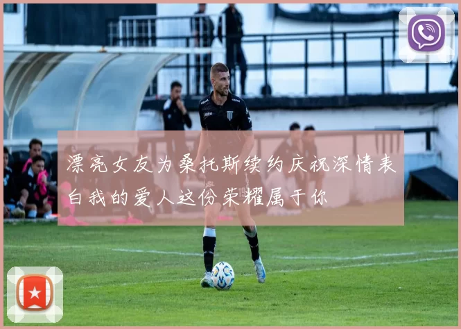 漂亮女友为桑托斯续约庆祝深情表白我的爱人这份荣耀属于你