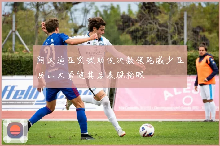 阿夫迪亚突破助攻次数领跑威少亚历山大紧随其后表现抢眼