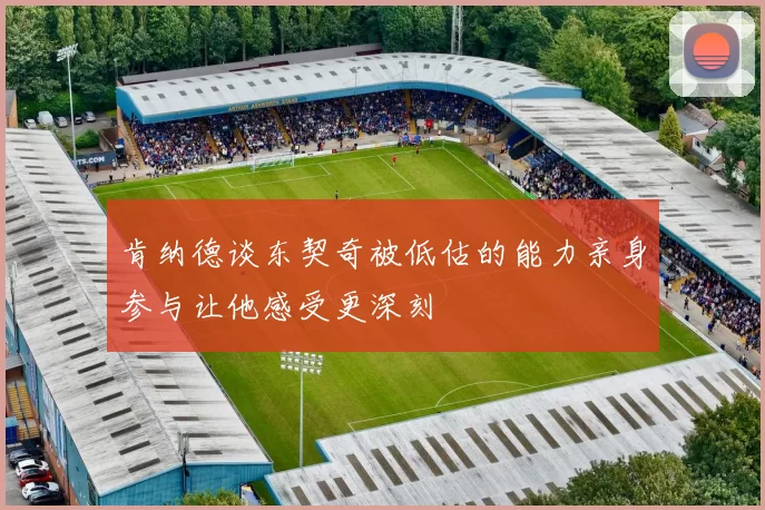 肯纳德谈东契奇被低估的能力亲身参与让他感受更深刻