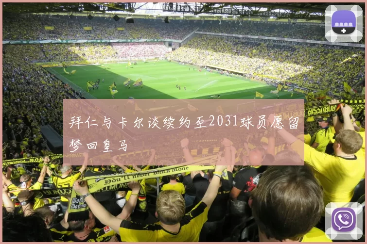 拜仁与卡尔谈续约至2031球员愿留梦回皇马